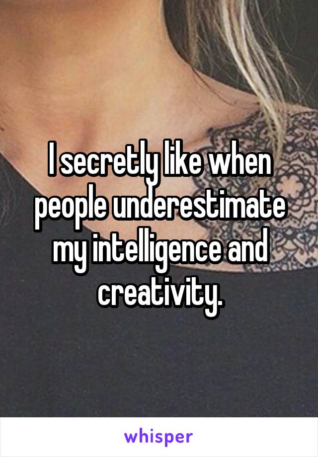 I secretly like when people underestimate my intelligence and creativity.