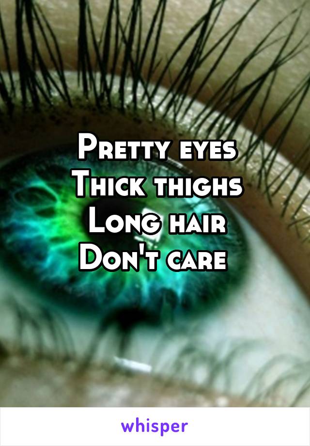 Pretty eyes
Thick thighs
Long hair
Don't care 
