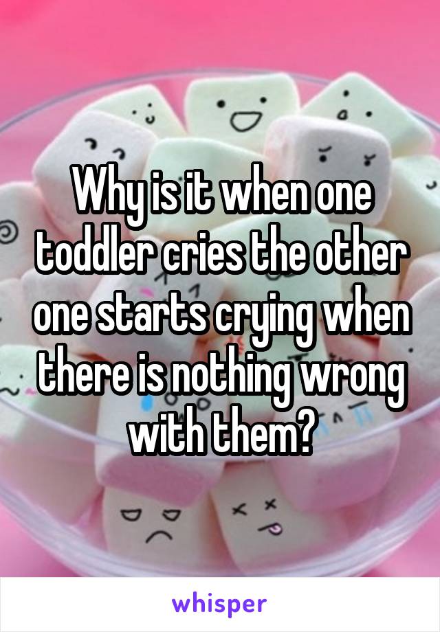 Why is it when one toddler cries the other one starts crying when there is nothing wrong with them?