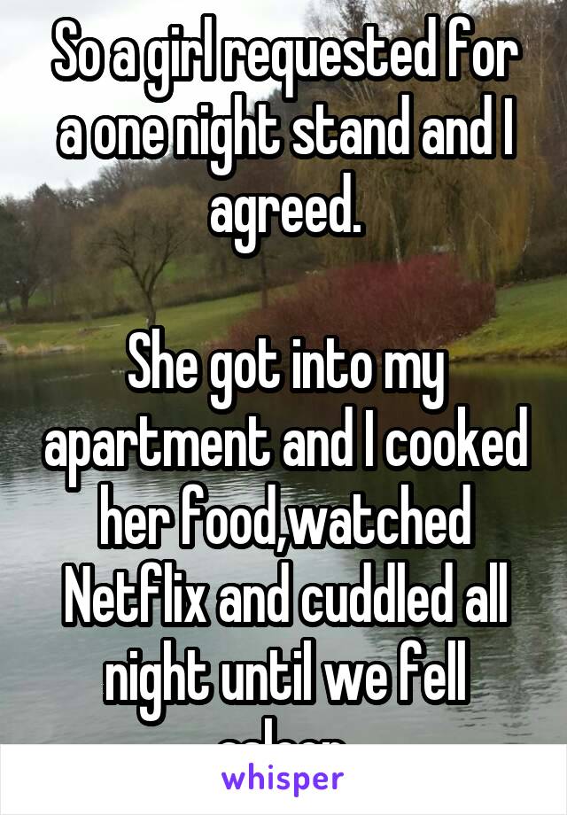 So a girl requested for a one night stand and I agreed.

She got into my apartment and I cooked her food,watched Netflix and cuddled all night until we fell asleep.