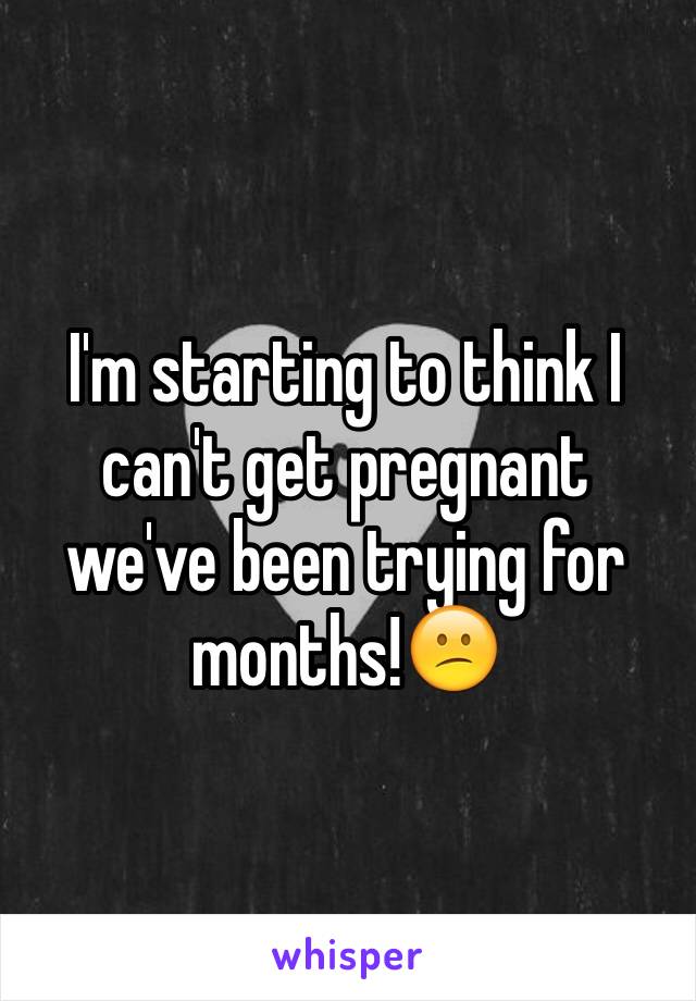 I'm starting to think I can't get pregnant we've been trying for months!😕