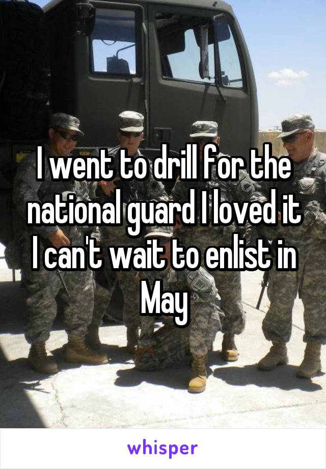 I went to drill for the national guard I loved it I can't wait to enlist in May