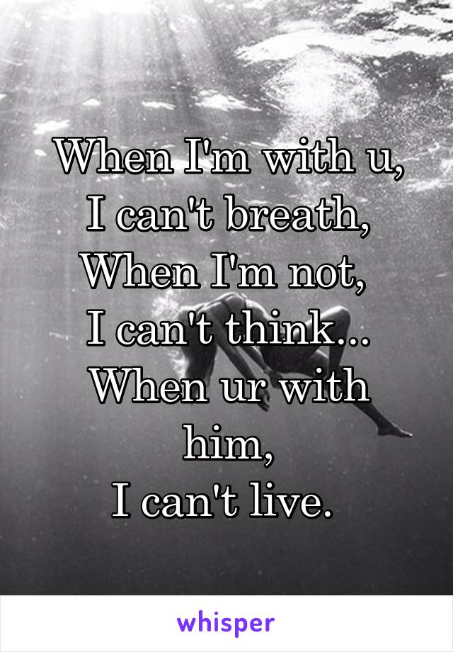 When I'm with u,
I can't breath,
When I'm not, 
I can't think...
When ur with him,
I can't live. 