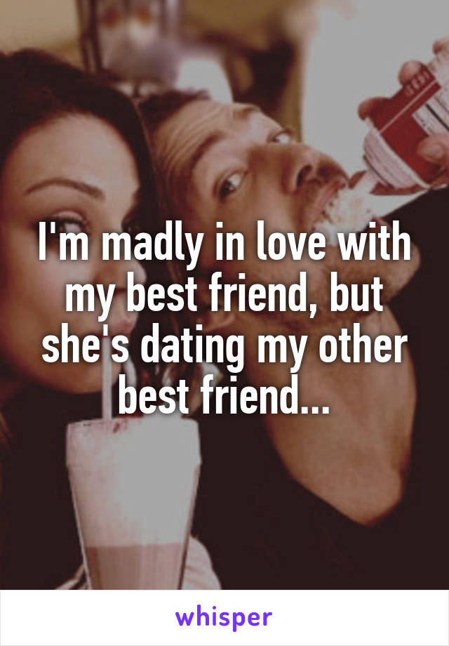 I'm madly in love with my best friend, but she's dating my other best friend...