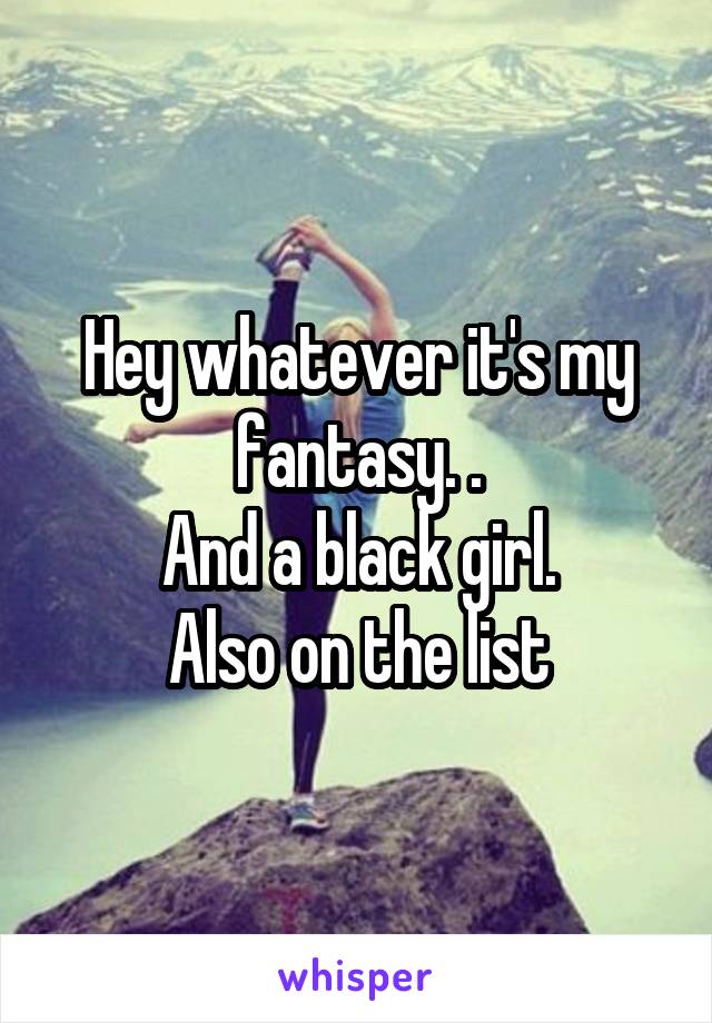 Hey whatever it's my fantasy. .
And a black girl.
Also on the list