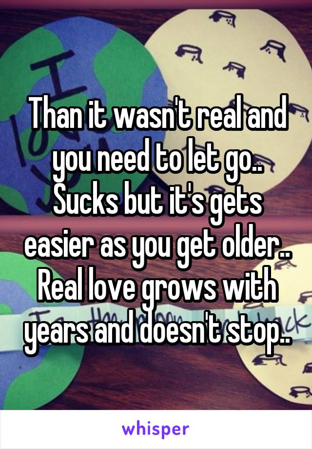 Than it wasn't real and you need to let go.. Sucks but it's gets easier as you get older.. Real love grows with years and doesn't stop..