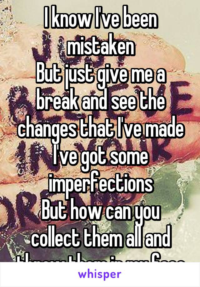 I know I've been mistaken
But just give me a break and see the changes that I've made
I've got some imperfections
But how can you collect them all and throw them in my face