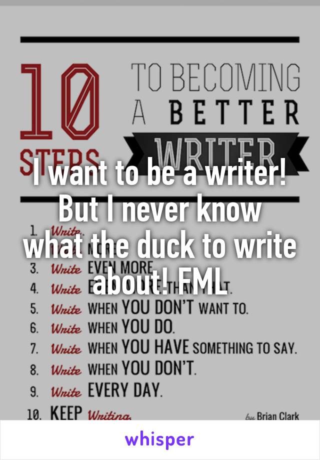 I want to be a writer!
But I never know what the duck to write about! FML