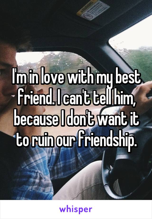 I'm in love with my best friend. I can't tell him, because I don't want it to ruin our friendship.