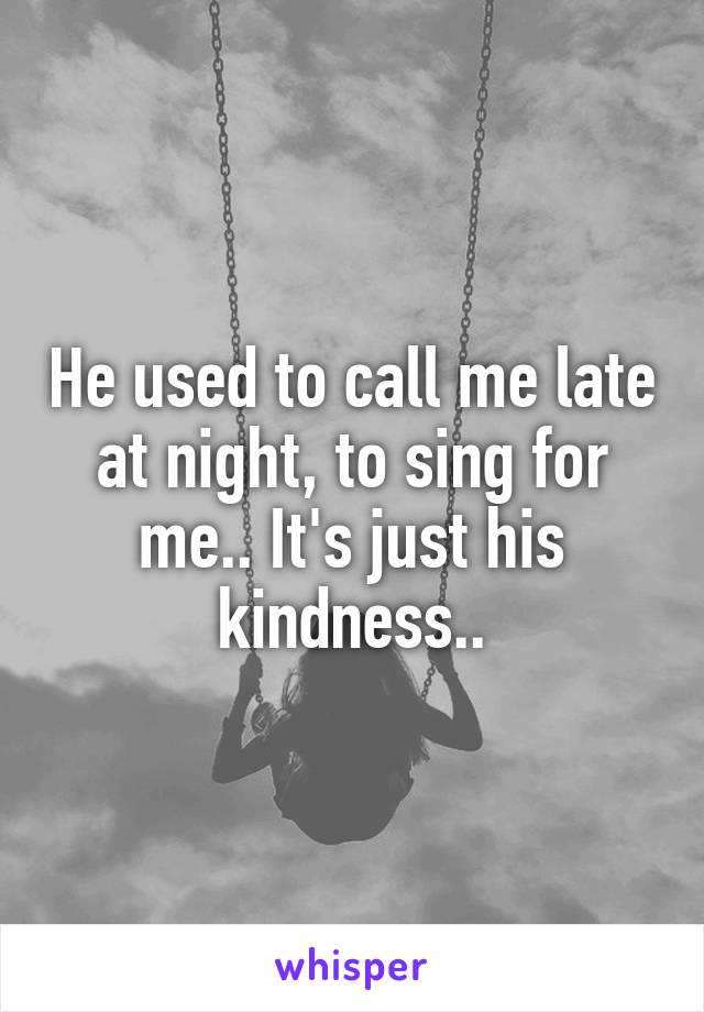 He used to call me late at night, to sing for me.. It's just his kindness..