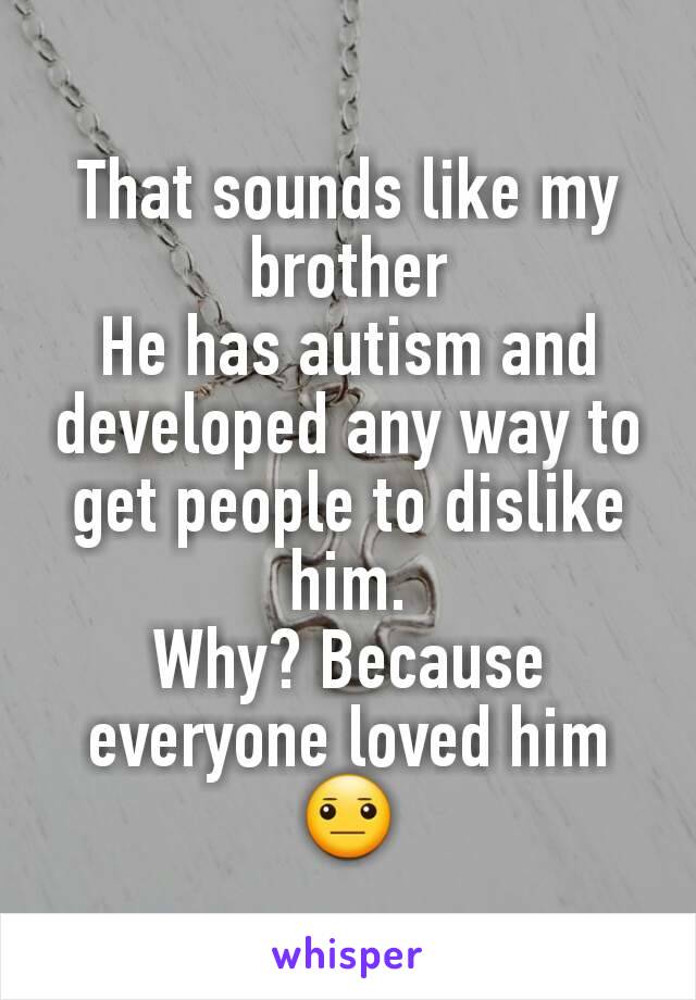 That sounds like my brother
He has autism and developed any way to get people to dislike him.
Why? Because everyone loved him 😐