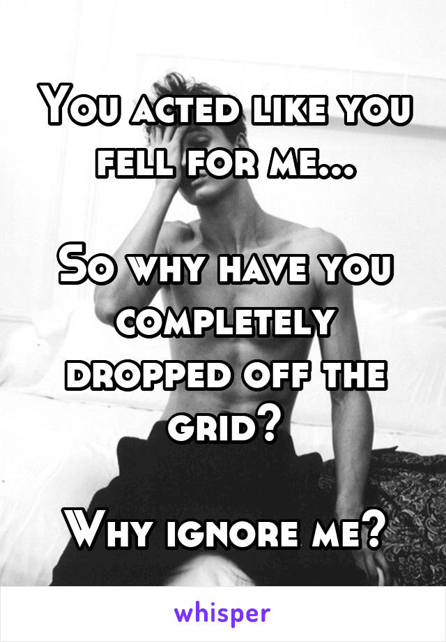 You acted like you fell for me...

So why have you completely dropped off the grid?

Why ignore me?