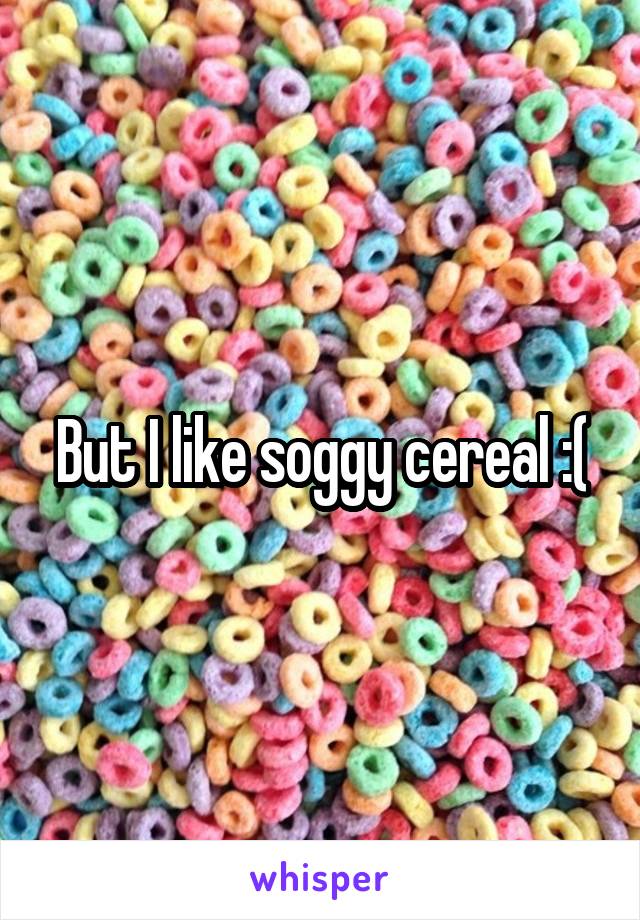 But I like soggy cereal :(