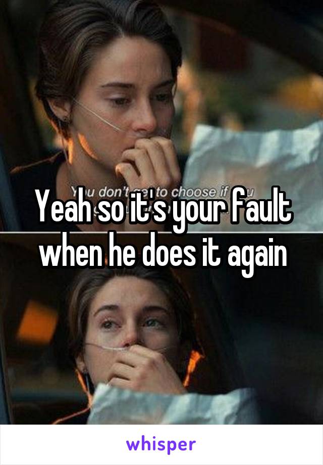 Yeah so it's your fault when he does it again