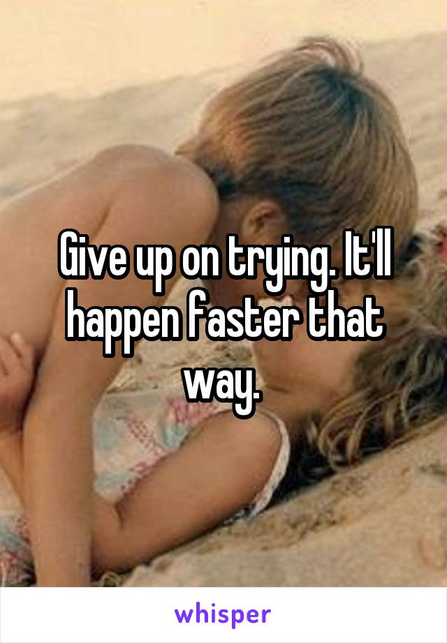 Give up on trying. It'll happen faster that way. 