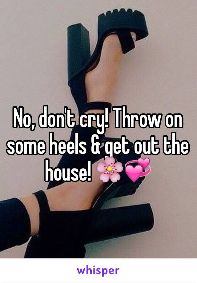 No, don't cry! Throw on some heels & get out the house! 🌸💞