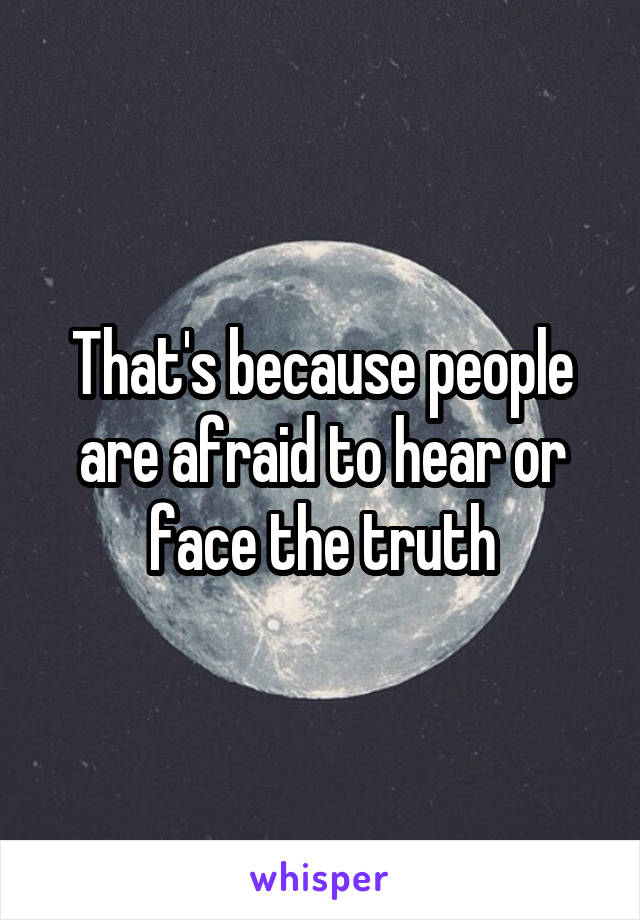 That's because people are afraid to hear or face the truth