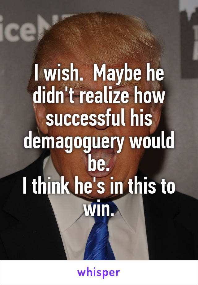 I wish.  Maybe he didn't realize how successful his demagoguery would be.
I think he's in this to win.