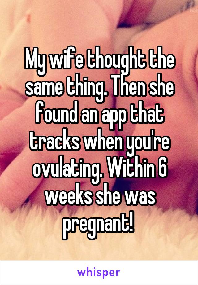 My wife thought the same thing. Then she found an app that tracks when you're ovulating. Within 6 weeks she was pregnant! 