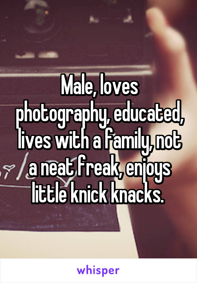 Male, loves photography, educated, lives with a family, not a neat freak, enjoys little knick knacks. 