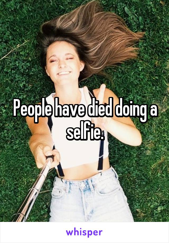 People have died doing a selfie.