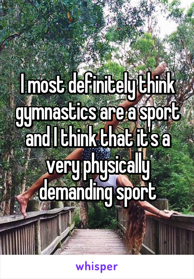 I most definitely think gymnastics are a sport and I think that it's a very physically demanding sport