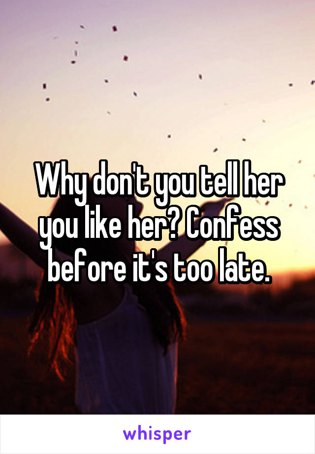 Why don't you tell her you like her? Confess before it's too late.