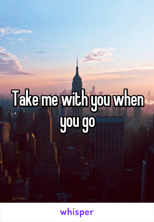 Take me with you when you go