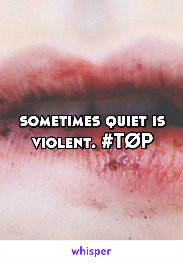 sometimes quiet is violent. #TØP