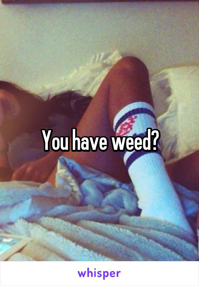 You have weed?