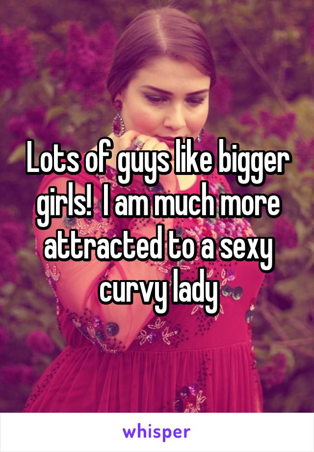 Lots of guys like bigger girls!  I am much more attracted to a sexy curvy lady