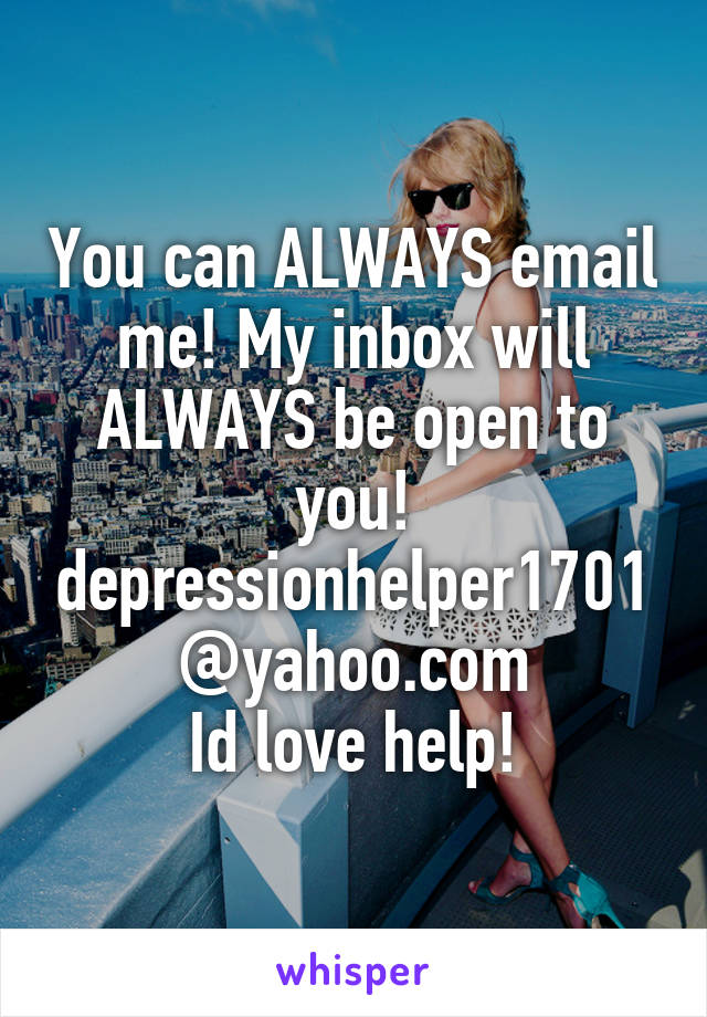 You can ALWAYS email me! My inbox will ALWAYS be open to you!
depressionhelper1701@yahoo.com
Id love help!