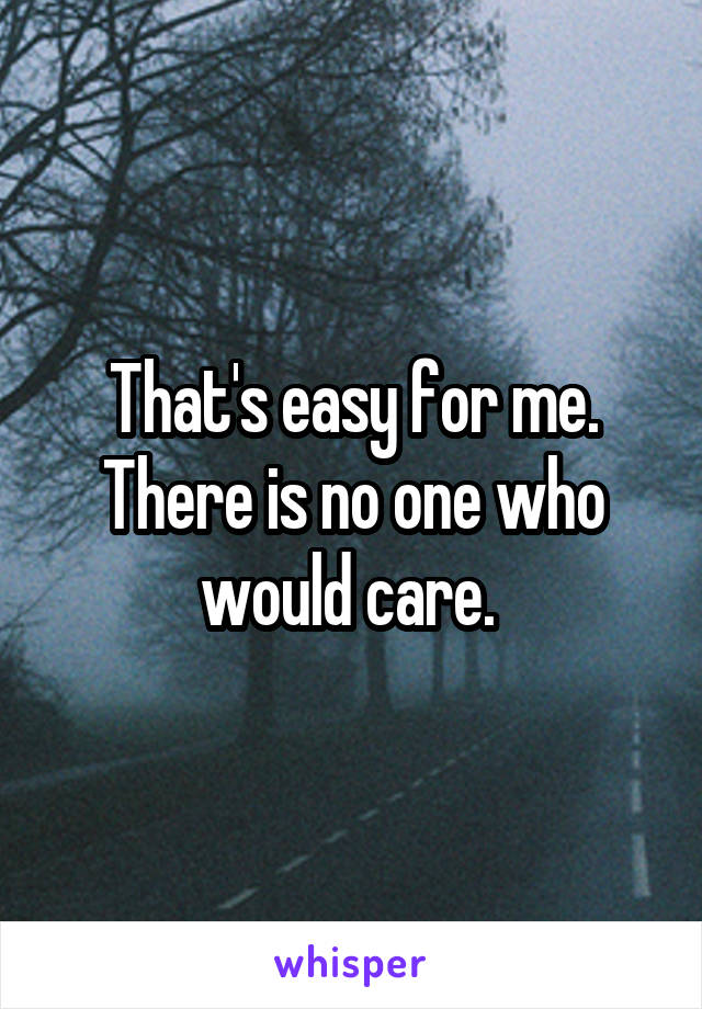 That's easy for me. There is no one who would care. 