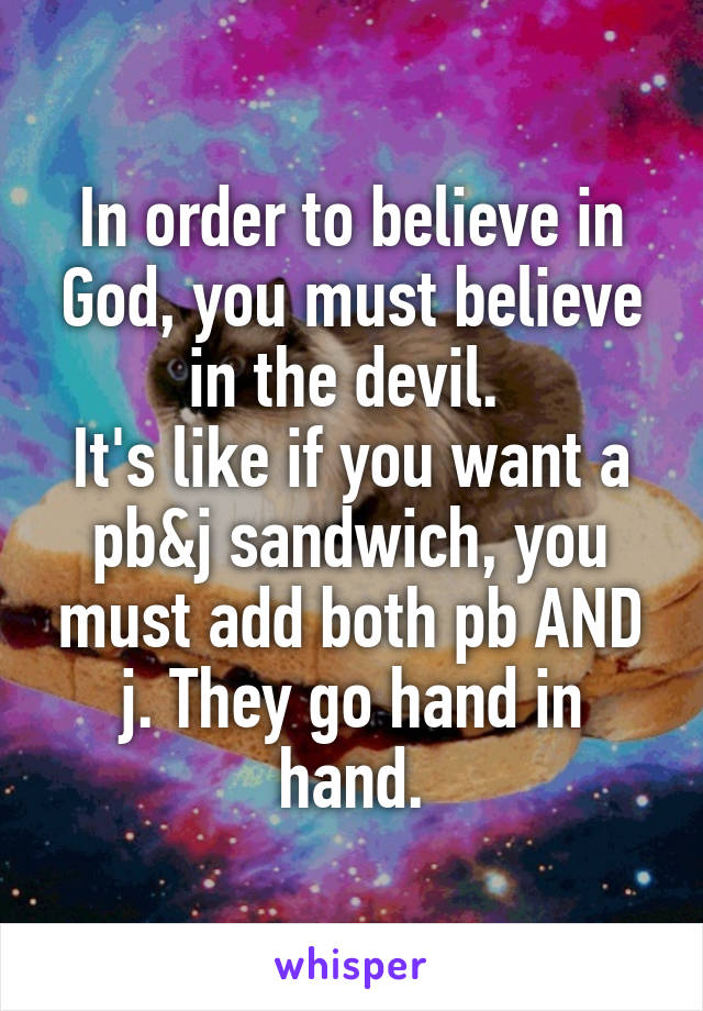 In order to believe in God, you must believe in the devil. 
It's like if you want a pb&j sandwich, you must add both pb AND j. They go hand in hand.