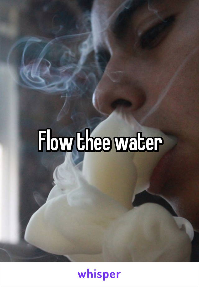 Flow thee water