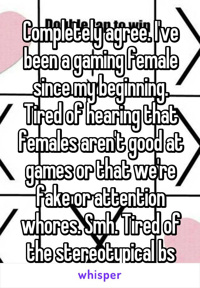 Completely agree. I've been a gaming female since my beginning. Tired of hearing that females aren't good at games or that we're fake or attention whores. Smh. Tired of the stereotypical bs