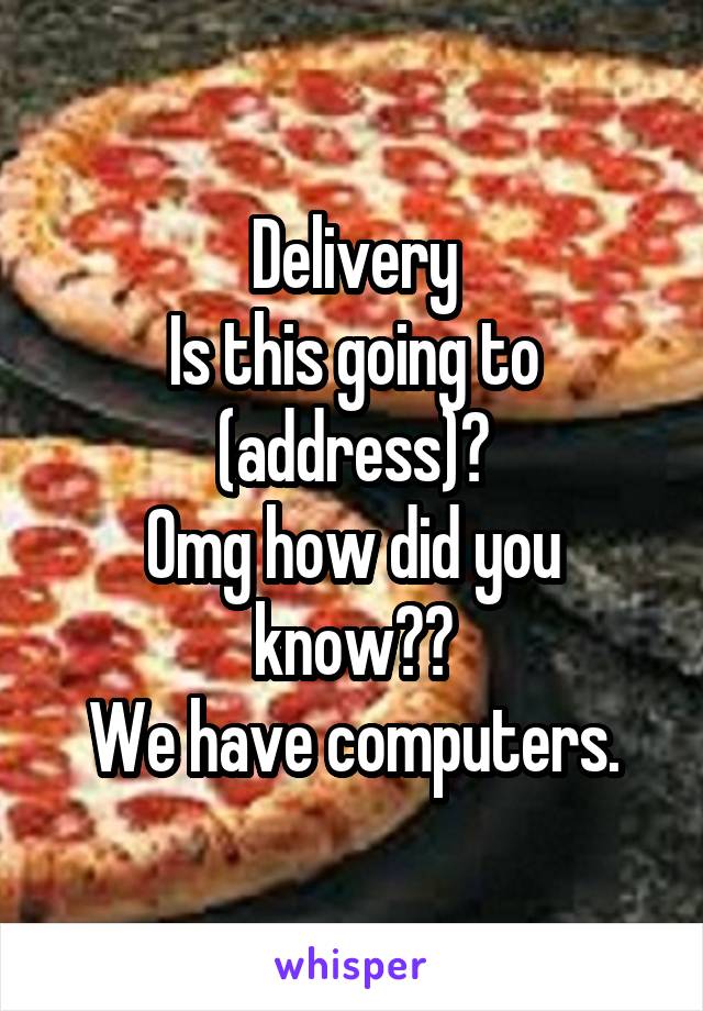 Delivery
Is this going to (address)?
Omg how did you know??
We have computers.