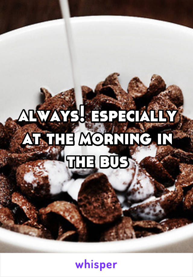 always! especially at the morning in the bus