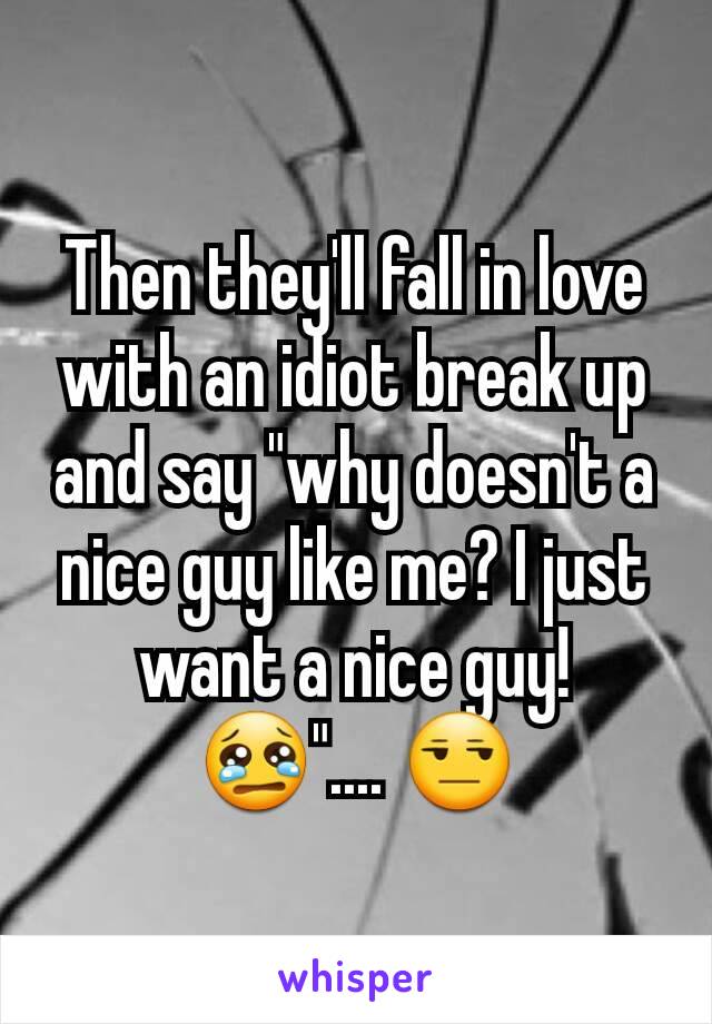 Then they'll fall in love with an idiot break up and say "why doesn't a nice guy like me? I just want a nice guy! 😢".... 😒