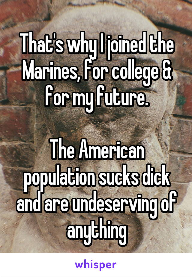 That's why I joined the Marines, for college & for my future.

The American population sucks dick and are undeserving of anything