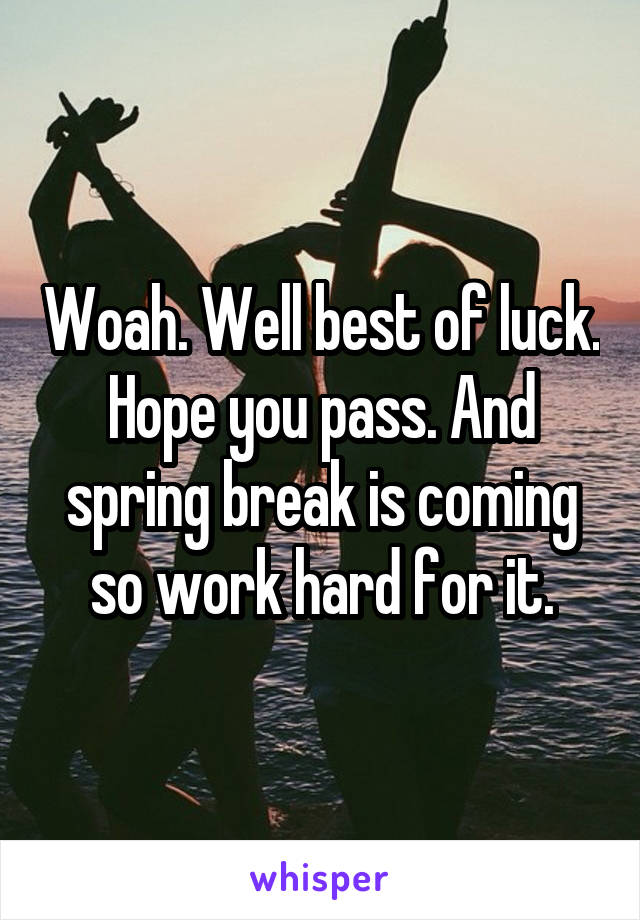 Woah. Well best of luck. Hope you pass. And spring break is coming so work hard for it.