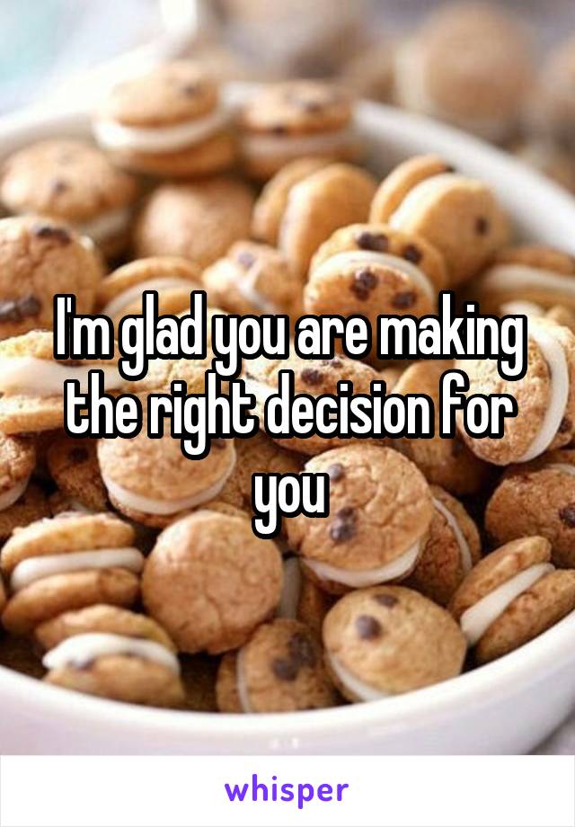 I'm glad you are making the right decision for you