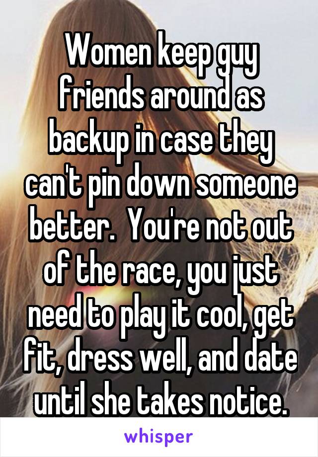 Women keep guy friends around as backup in case they can't pin down someone better.  You're not out of the race, you just need to play it cool, get fit, dress well, and date until she takes notice.