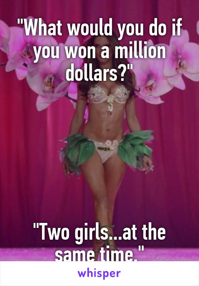 "What would you do if you won a million dollars?"






"Two girls...at the same time."