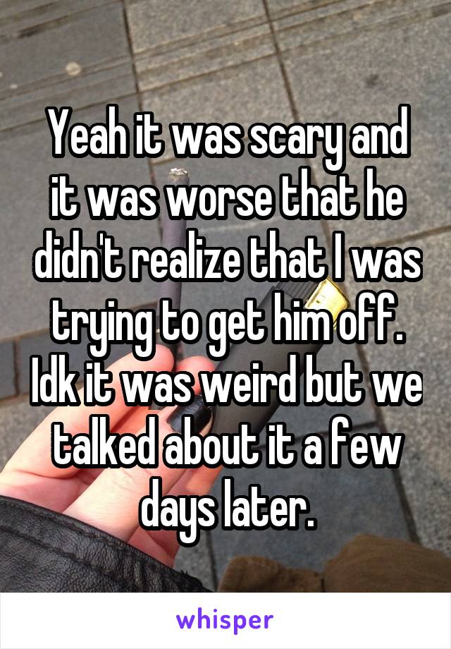 Yeah it was scary and it was worse that he didn't realize that I was trying to get him off. Idk it was weird but we talked about it a few days later.