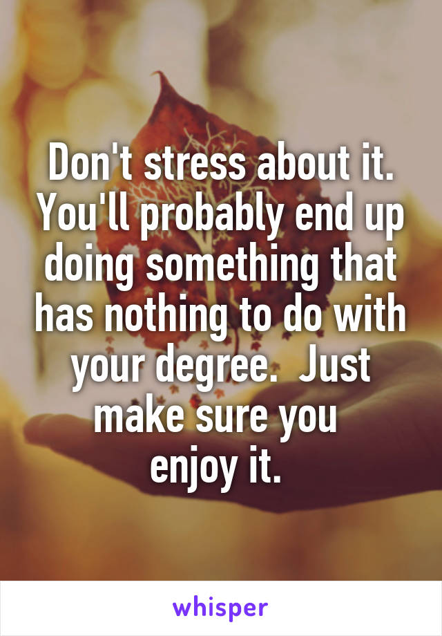 Don't stress about it. You'll probably end up doing something that has nothing to do with your degree.  Just make sure you 
enjoy it. 