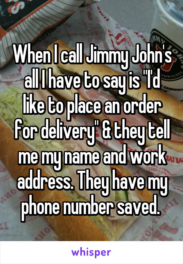 When I call Jimmy John's all I have to say is "I'd like to place an order for delivery" & they tell me my name and work address. They have my phone number saved. 