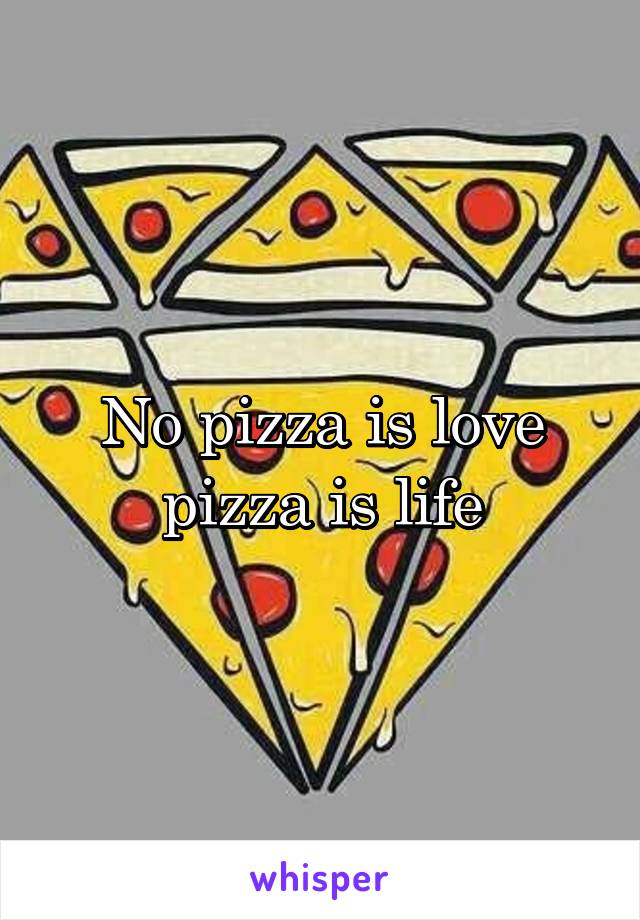 No pizza is love pizza is life