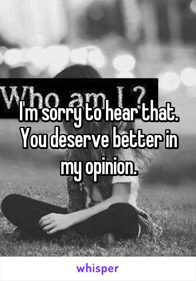 I'm sorry to hear that. You deserve better in my opinion.