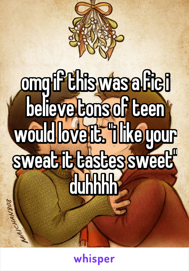 omg if this was a fic i believe tons of teen would love it. "i like your sweat it tastes sweet" duhhhh 